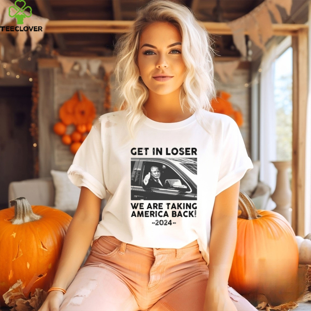 Donald Trump get in loser we are taking america back 2024 shirt Donald Trump get in loser we are taking america back 2024 shirt