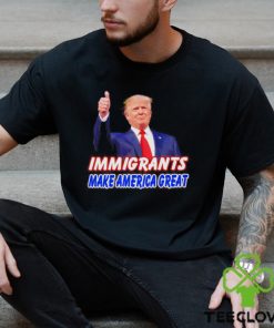 Donald Trump says immigrants make America great shirt