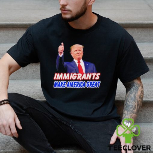 Donald Trump says immigrants make America great hoodie, sweater, longsleeve, shirt v-neck, t-shirt