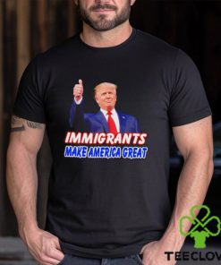 Donald Trump says immigrants make America great hoodie, sweater, longsleeve, shirt v-neck, t-shirt