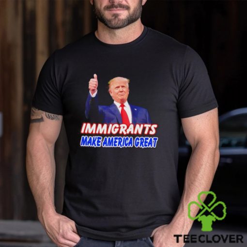 Donald Trump says immigrants make America great hoodie, sweater, longsleeve, shirt v-neck, t-shirt