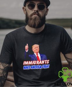 Donald Trump says immigrants make America great hoodie, sweater, longsleeve, shirt v-neck, t-shirt