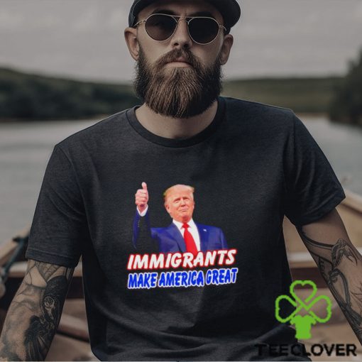 Donald Trump says immigrants make America great hoodie, sweater, longsleeve, shirt v-neck, t-shirt