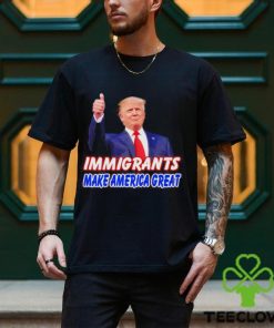 Donald Trump says immigrants make America great hoodie, sweater, longsleeve, shirt v-neck, t-shirt