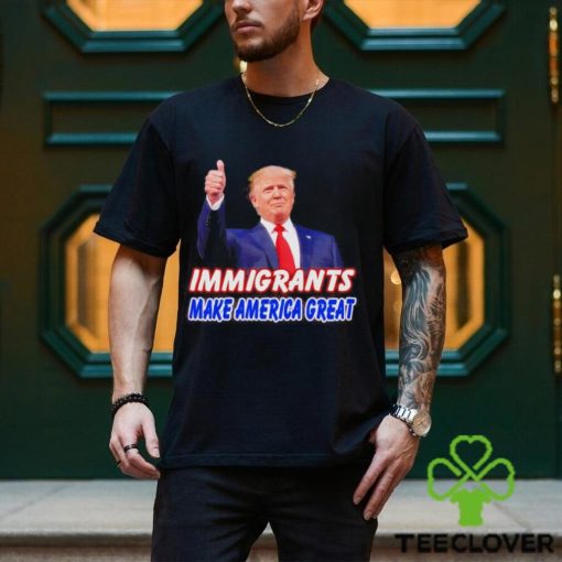 Donald Trump says immigrants make America great hoodie, sweater, longsleeve, shirt v-neck, t-shirt