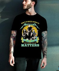 Don’t Always Listen To Metallica But When I Do Nothing Eles Matters T Shirt