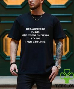 Don't Ask If I'm Okay I'm Okay But If Everyone Starts Asking If I'm Okay, I Might Start Crying T Shirt