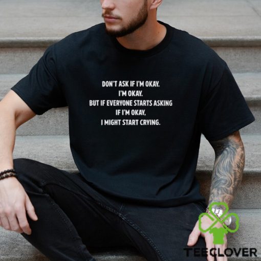 Don't Ask If I'm Okay I'm Okay But If Everyone Starts Asking If I'm Okay, I Might Start Crying T Shirt