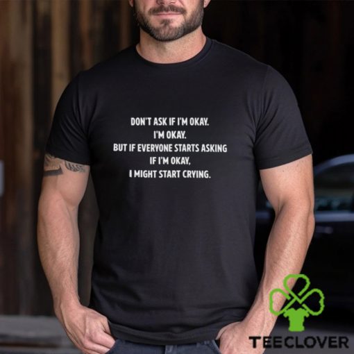 Don't Ask If I'm Okay I'm Okay But If Everyone Starts Asking If I'm Okay, I Might Start Crying T Shirt