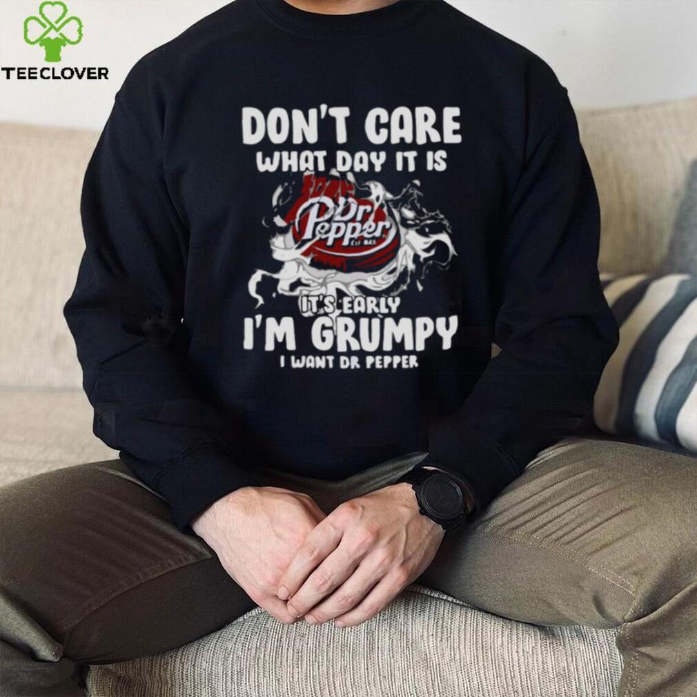 Don’t Care What Day It Is Dr Pepper Est 1885 It’s Early I’m Grumpy I Want Dr Pepper shirt
