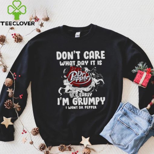 Don’t Care What Day It Is Dr Pepper Est 1885 It’s Early I’m Grumpy I Want Dr Pepper shirt