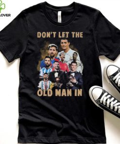 Don’t Let The Old Man In Lionel Messi And Cristiano Ronaldo T hoodie, sweater, longsleeve, shirt v-neck, t-shirt