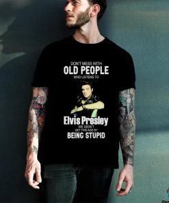 Don’t Mess With Old People Elvis Presley We Didn’t Get This Age By Being Stupid Shirt