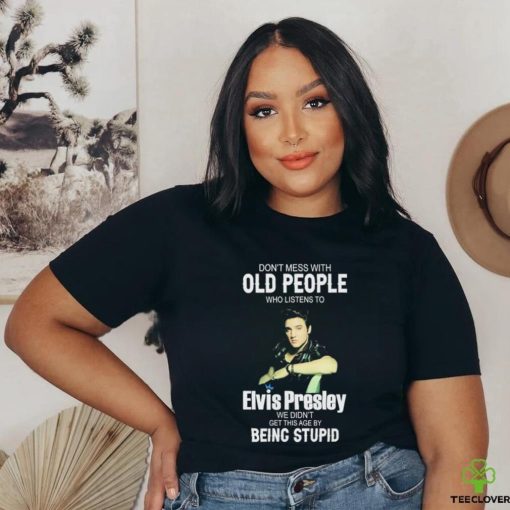 Don’t Mess With Old People Elvis Presley We Didn’t Get This Age By Being Stupid Shirt