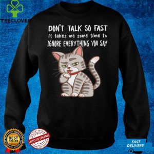 Dont Talk So Fast It Takes Me Some Time To Ignore Everything You Say Cat shirt