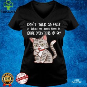 Dont Talk So Fast It Takes Me Some Time To Ignore Everything You Say Cat shirt