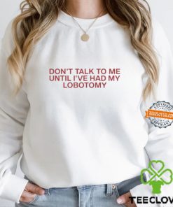 Don’t Talk To Me Until I’ve Had My Lobotomy Shirt