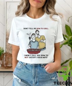 Don’t Tell Me How To Grill I Won’t Tell You How To Not Satisfy Your Wife hoodie, sweater, longsleeve, shirt v-neck, t-shirt