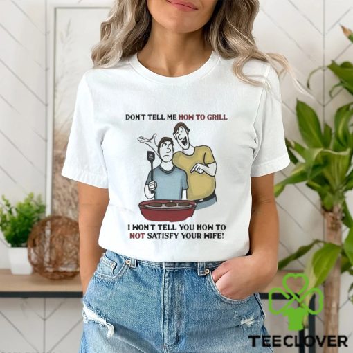 Don’t Tell Me How To Grill I Won’t Tell You How To Not Satisfy Your Wife hoodie, sweater, longsleeve, shirt v-neck, t-shirt