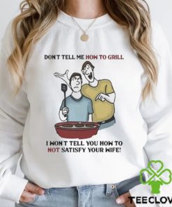 Don’t Tell Me How To Grill I Won’t Tell You How To Not Satisfy Your Wife hoodie, sweater, longsleeve, shirt v-neck, t-shirt