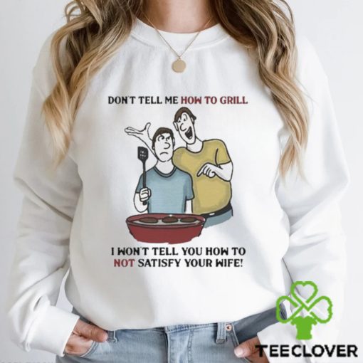 Don’t Tell Me How To Grill I Won’t Tell You How To Not Satisfy Your Wife hoodie, sweater, longsleeve, shirt v-neck, t-shirt