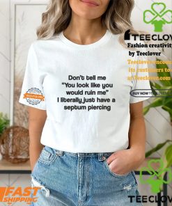 Don't Tell Me You Look Like You Would Ruin Me I Literally Just Have A Septum Piercing Shirt
