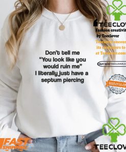 Don't Tell Me You Look Like You Would Ruin Me I Literally Just Have A Septum Piercing Shirt