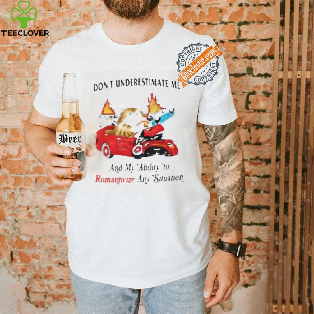 Don’t Underestimate Me And My Ability To Ramanticize Any Situation Shirt Don’t Underestimate Me And My Ability To Ramanticize Any Situation Shirt