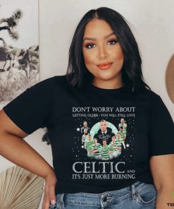 Don’t Worry About Getting Older You Will Still Love Celtic And It’s Just More Burning T Shirt