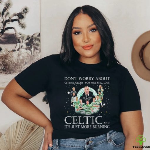 Don’t Worry About Getting Older You Will Still Love Celtic And It’s Just More Burning T Shirt