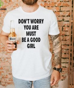 Don’t Worry You Are Must Be A Good Girl Shirt