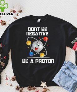 Dont be neagtive be a proton be positive atom physics gift T Shirt Hoodie, Sweter Shirt