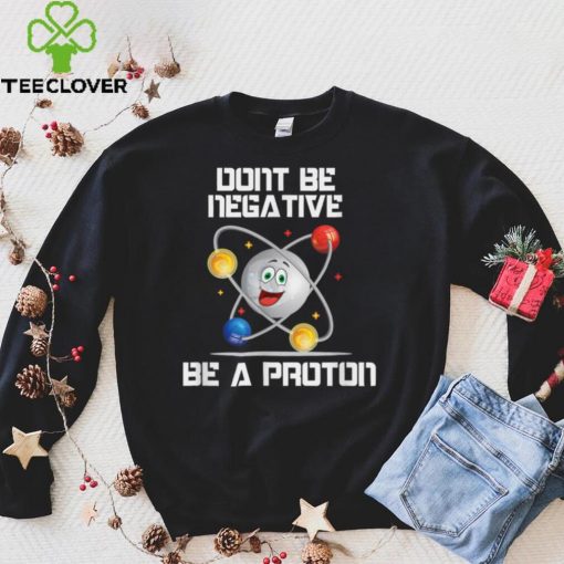 Dont be neagtive be a proton be positive atom physics gift T Shirt Hoodie, Sweter Shirt
