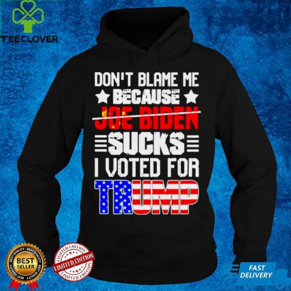 Dont blame me because not Joe Biden sucks I voted for Trump Anti Biden shirt