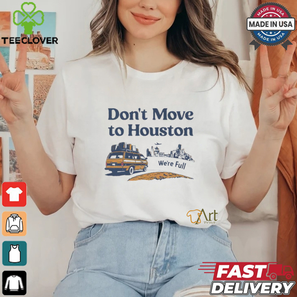 Don’t move to Houston we’re full shirt Don’t move to Houston we’re full shirt