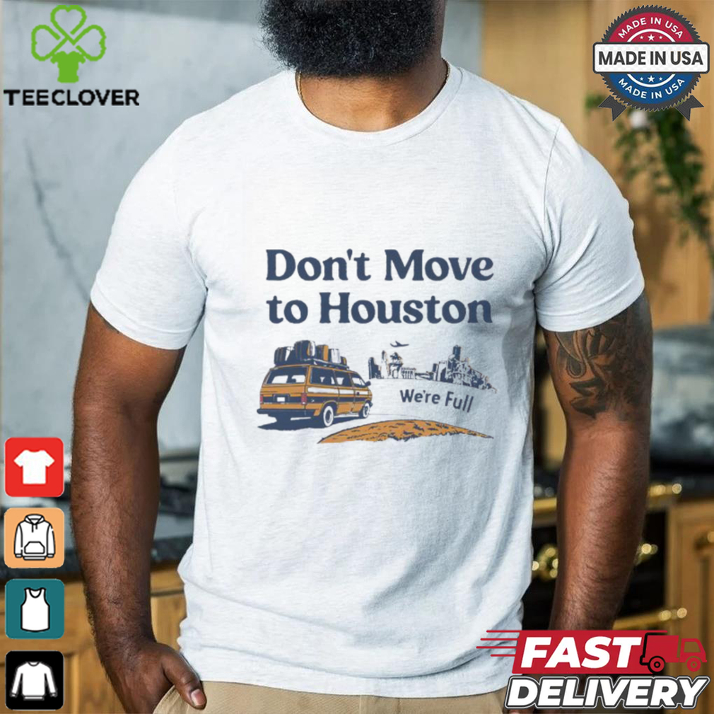 Don’t move to Houston we’re full shirt Don’t move to Houston we’re full shirt