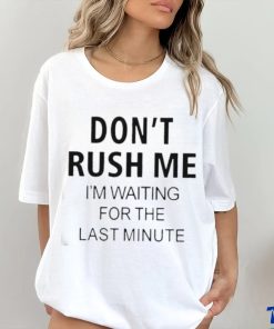 Don’t rush me i’m waiting for the last minute shirt