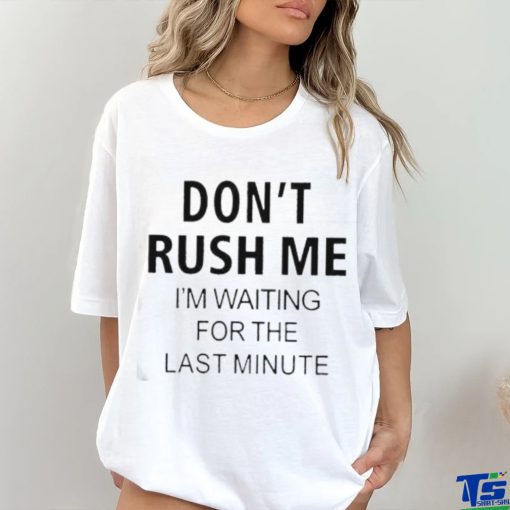 Don’t rush me i’m waiting for the last minute hoodie, sweater, longsleeve, shirt v-neck, t-shirt