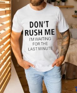 Don’t rush me i’m waiting for the last minute hoodie, sweater, longsleeve, shirt v-neck, t-shirt