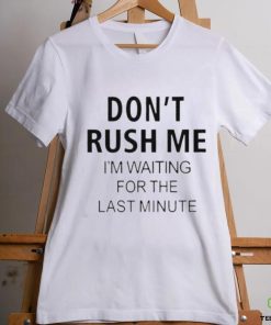 Don’t rush me i’m waiting for the last minute hoodie, sweater, longsleeve, shirt v-neck, t-shirt