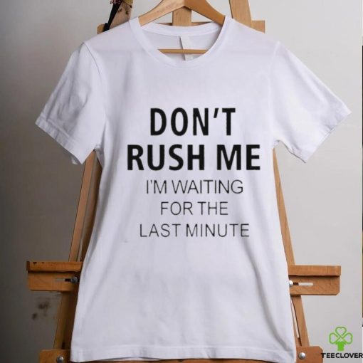 Don’t rush me i’m waiting for the last minute hoodie, sweater, longsleeve, shirt v-neck, t-shirt