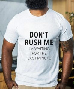 Don’t rush me i’m waiting for the last minute hoodie, sweater, longsleeve, shirt v-neck, t-shirt