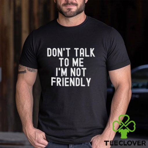 Don’t talk to me I’m not friendly hoodie, sweater, longsleeve, shirt v-neck, t-shirt