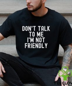 Don’t talk to me I’m not friendly hoodie, sweater, longsleeve, shirt v-neck, t-shirt