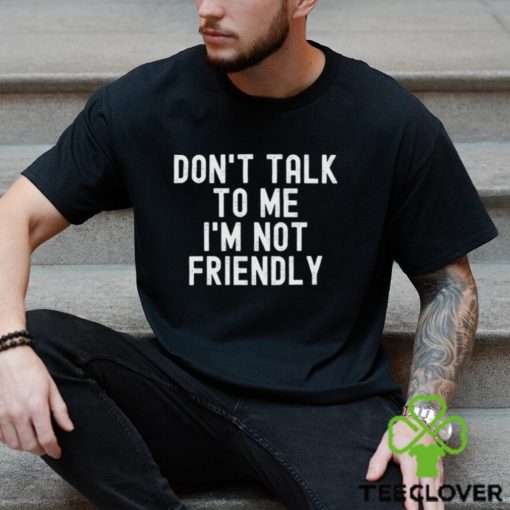 Don’t talk to me I’m not friendly hoodie, sweater, longsleeve, shirt v-neck, t-shirt