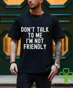 Don’t talk to me I’m not friendly hoodie, sweater, longsleeve, shirt v-neck, t-shirt