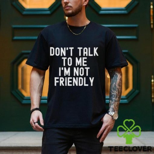 Don’t talk to me I’m not friendly hoodie, sweater, longsleeve, shirt v-neck, t-shirt