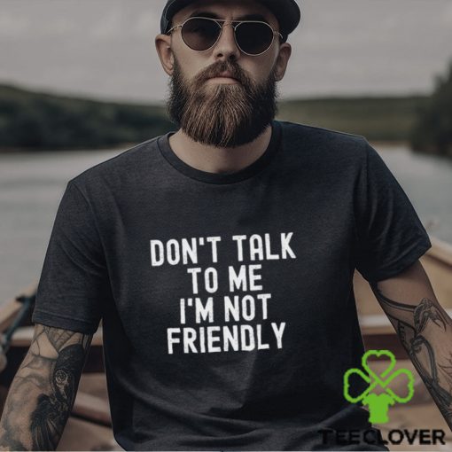 Don’t talk to me I’m not friendly hoodie, sweater, longsleeve, shirt v-neck, t-shirt