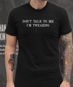 Don’t talk to me I’m tweaking shirt