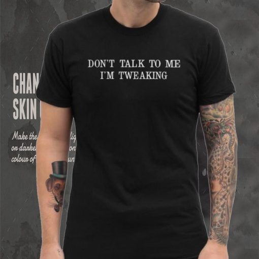 Don’t talk to me I’m tweaking shirt